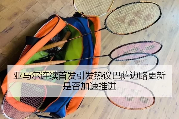 亚马尔连续首发引发热议巴萨边路更新是否加速推进