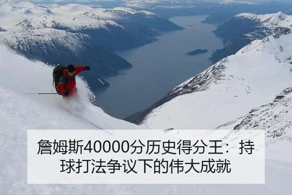 詹姆斯40000分历史得分王：持球打法争议下的伟大成就