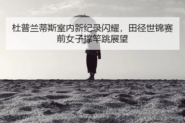 杜普兰蒂斯室内新纪录闪耀，田径世锦赛前女子撑竿跳展望