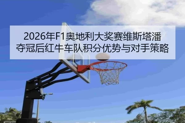 2026年F1奥地利大奖赛维斯塔潘夺冠后红牛车队积分优势与对手策略