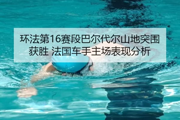 环法第16赛段巴尔代尔山地突围获胜 法国车手主场表现分析