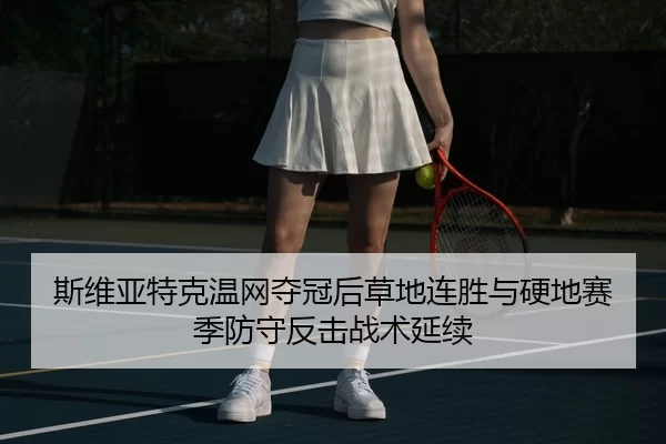 斯维亚特克温网夺冠后草地连胜与硬地赛季防守反击战术延续